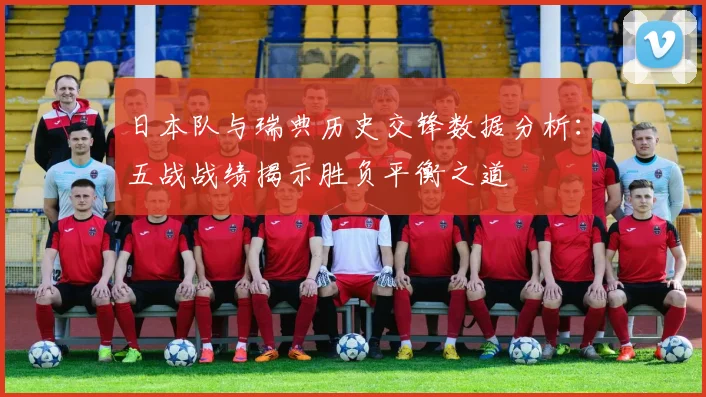 日本队与瑞典历史交锋数据分析：五战战绩揭示胜负平衡之道