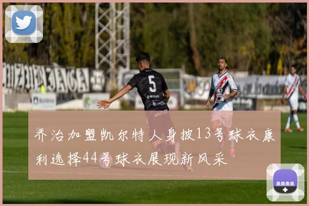 乔治加盟凯尔特人身披13号球衣康利选择44号球衣展现新风采