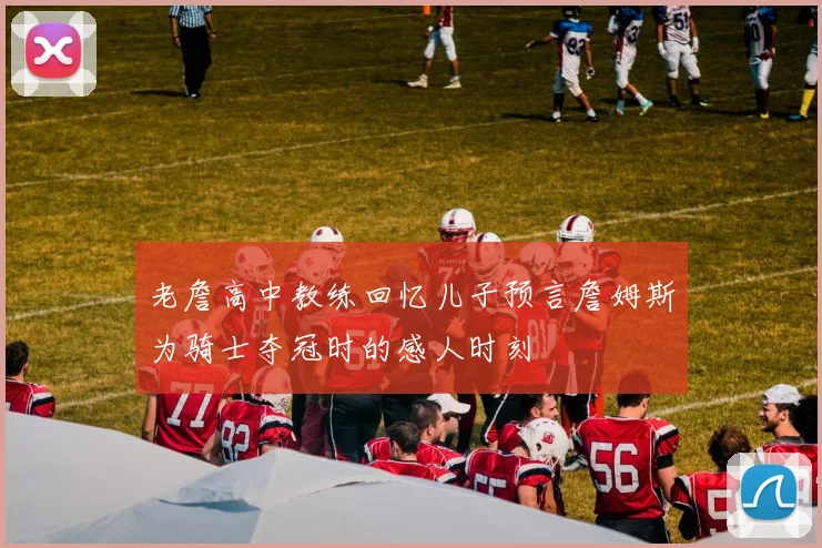 老詹高中教练回忆儿子预言詹姆斯为骑士夺冠时的感人时刻