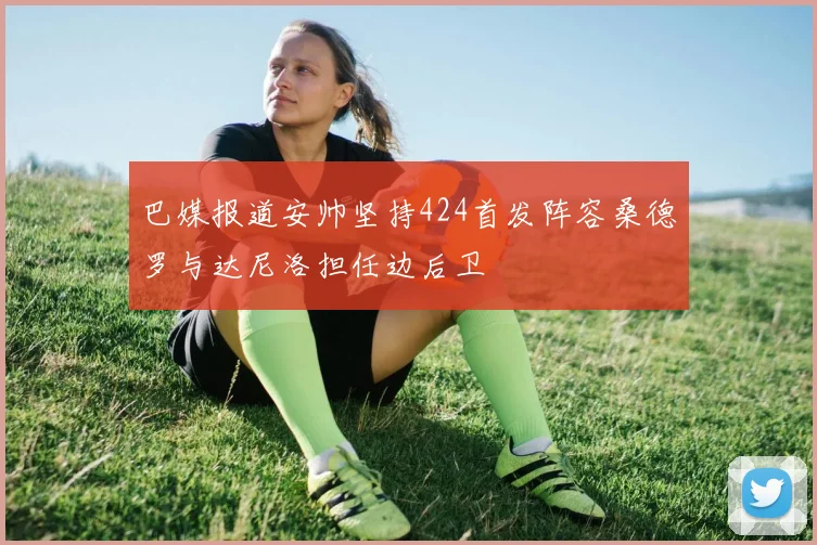 巴媒报道安帅坚持424首发阵容桑德罗与达尼洛担任边后卫