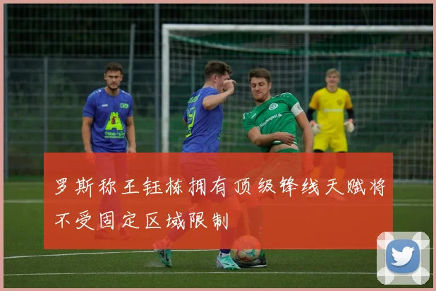 罗斯称王钰栋拥有顶级锋线天赋将不受固定区域限制