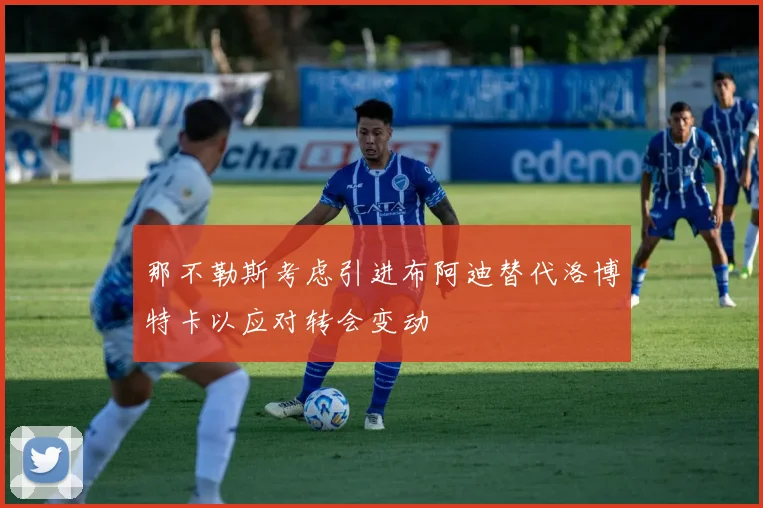 那不勒斯考虑引进布阿迪替代洛博特卡以应对转会变动