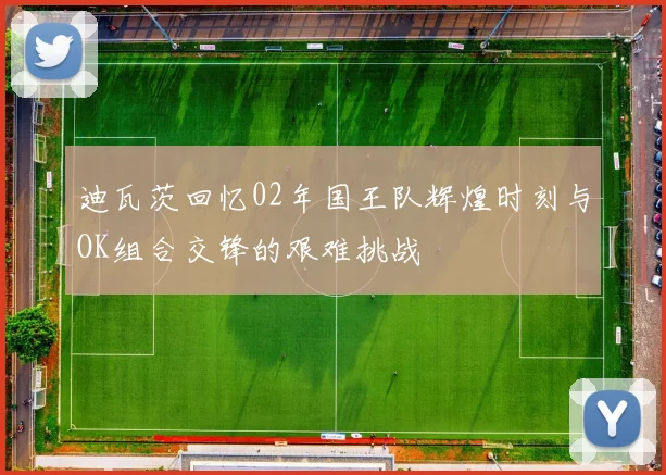 迪瓦茨回忆02年国王队辉煌时刻与OK组合交锋的艰难挑战