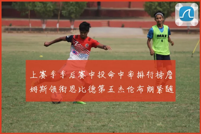 上赛季季后赛中投命中率排行榜詹姆斯领衔恩比德第五杰伦布朗紧随其后