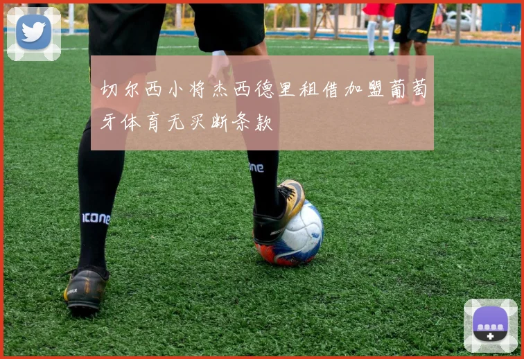 切尔西小将杰西德里租借加盟葡萄牙体育无买断条款