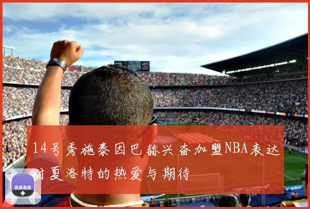 14号秀施泰因巴赫兴奋加盟NBA表达对夏洛特的热爱与期待