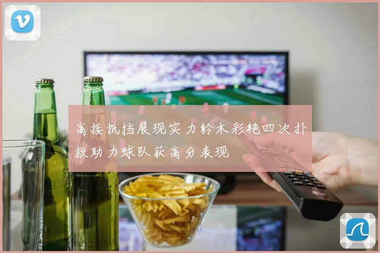 高接抵挡展现实力铃木彩艳四次扑救助力球队获高分表现