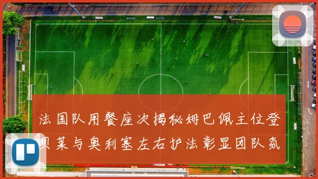 法国队用餐座次揭秘姆巴佩主位登贝莱与奥利塞左右护法彰显团队氛围