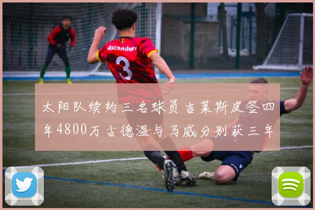 太阳队续约三名球员吉莱斯皮签四年4800万古德温与马威分别获三年合同