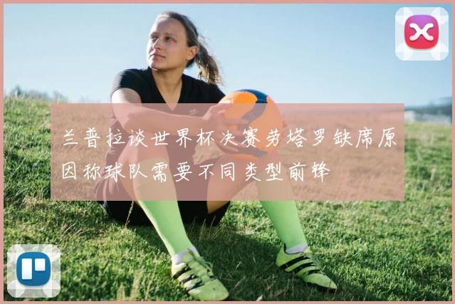 兰普拉谈世界杯决赛劳塔罗缺席原因称球队需要不同类型前锋