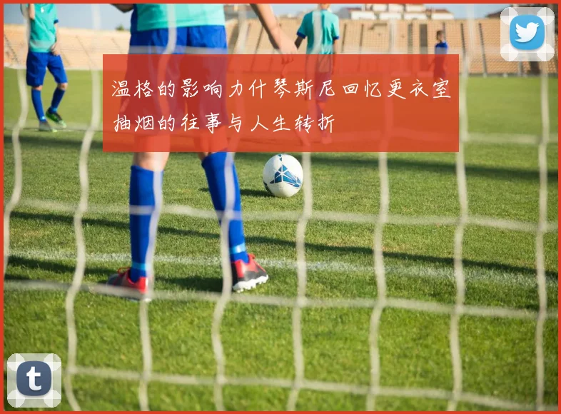 温格的影响力什琴斯尼回忆更衣室抽烟的往事与人生转折