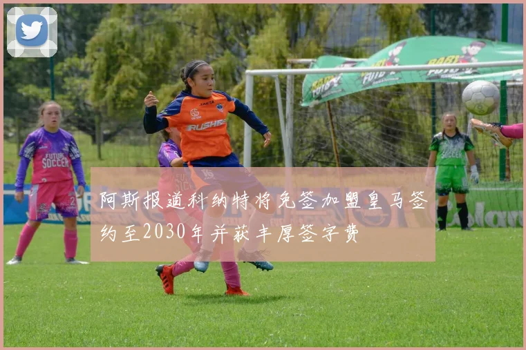 阿斯报道科纳特将免签加盟皇马签约至2030年并获丰厚签字费