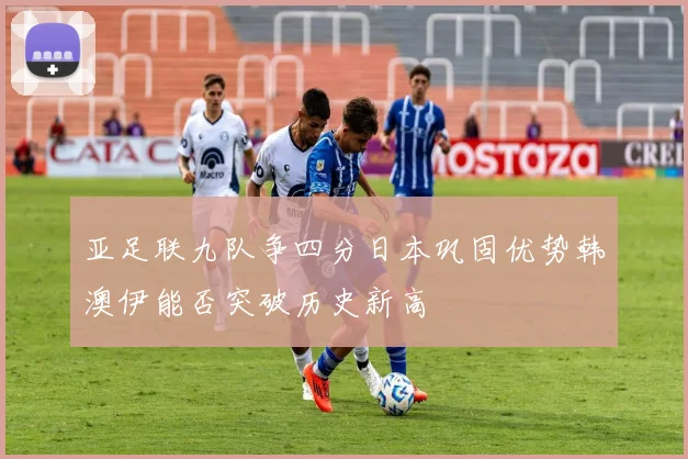 亚足联九队争四分日本巩固优势韩澳伊能否突破历史新高