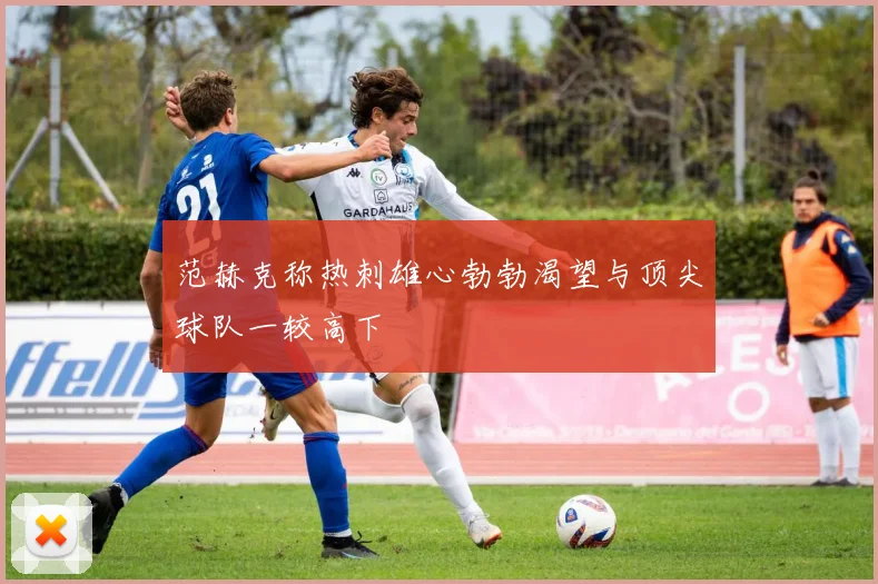 范赫克称热刺雄心勃勃渴望与顶尖球队一较高下