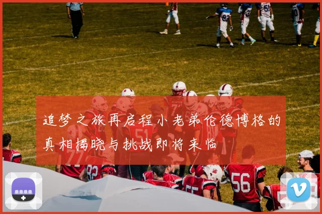 追梦之旅再启程小老弟伦德博格的真相揭晓与挑战即将来临