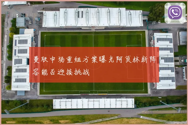 曼联中场重组方案曝光阿莫林新阵容能否迎接挑战