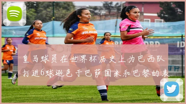 皇马球员在世界杯历史上为巴西队打进6球逊色于巴萨国米和巴黎的表现