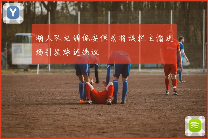 湖人队记调侃安保或将误拦主播进场引发球迷热议