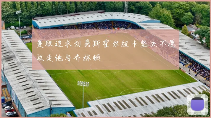 曼联追求刘易斯霍尔纽卡坚决不愿放走他与乔林顿